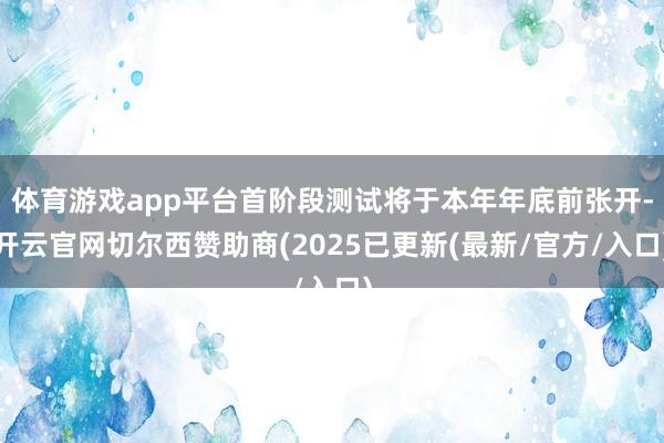 体育游戏app平台首阶段测试将于本年年底前张开-开云官网切尔西赞助商(2025已更新(最新/官方/入口)