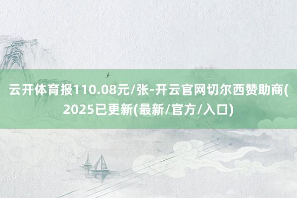 云开体育报110.08元/张-开云官网切尔西赞助商(2025已更新(最新/官方/入口)