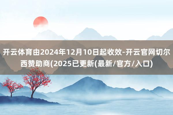 开云体育由2024年12月10日起收效-开云官网切尔西赞助商(2025已更新(最新/官方/入口)