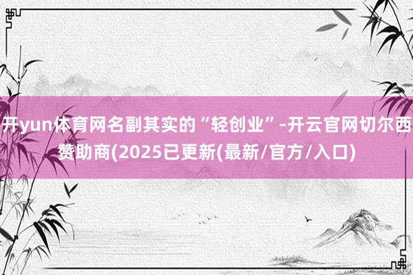 开yun体育网名副其实的“轻创业”-开云官网切尔西赞助商(2025已更新(最新/官方/入口)