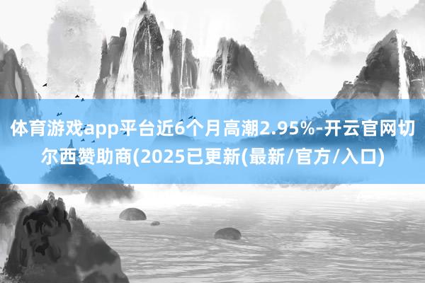 体育游戏app平台近6个月高潮2.95%-开云官网切尔西赞助商(2025已更新(最新/官方/入口)
