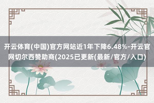 开云体育(中国)官方网站近1年下降6.48%-开云官网切尔西赞助商(2025已更新(最新/官方/入口)