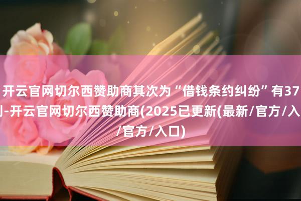 开云官网切尔西赞助商其次为“借钱条约纠纷”有373则-开云官网切尔西赞助商(2025已更新(最新/官方/入口)