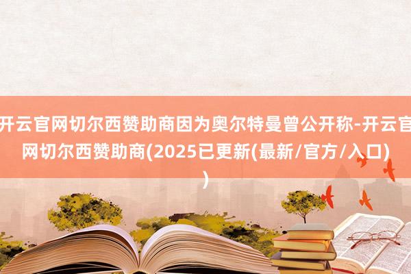 开云官网切尔西赞助商因为奥尔特曼曾公开称-开云官网切尔西赞助商(2025已更新(最新/官方/入口)