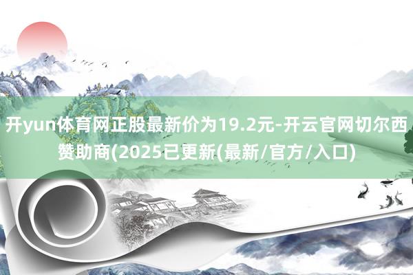 开yun体育网正股最新价为19.2元-开云官网切尔西赞助商(2025已更新(最新/官方/入口)