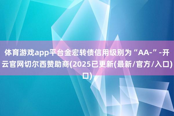 体育游戏app平台金宏转债信用级别为“AA-”-开云官网切尔西赞助商(2025已更新(最新/官方/入口)