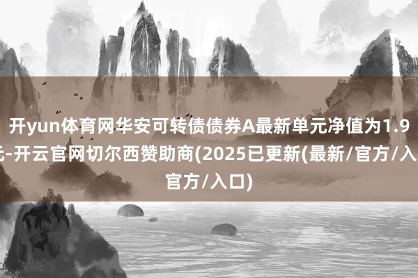 开yun体育网华安可转债债券A最新单元净值为1.91元-开云官网切尔西赞助商(2025已更新(最新/官方/入口)