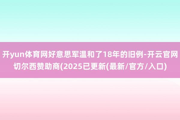 开yun体育网好意思军温和了18年的旧例-开云官网切尔西赞助商(2025已更新(最新/官方/入口)