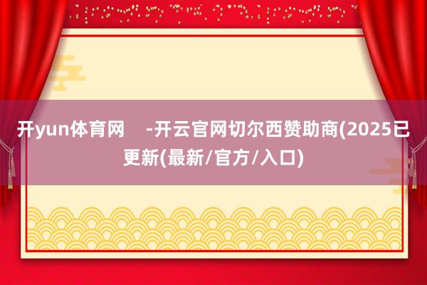 开yun体育网    -开云官网切尔西赞助商(2025已更新(最新/官方/入口)