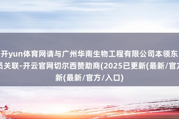 开yun体育网请与广州华南生物工程有限公司本领东说念主员关联-开云官网切尔西赞助商(2025已更新(最新/官方/入口)