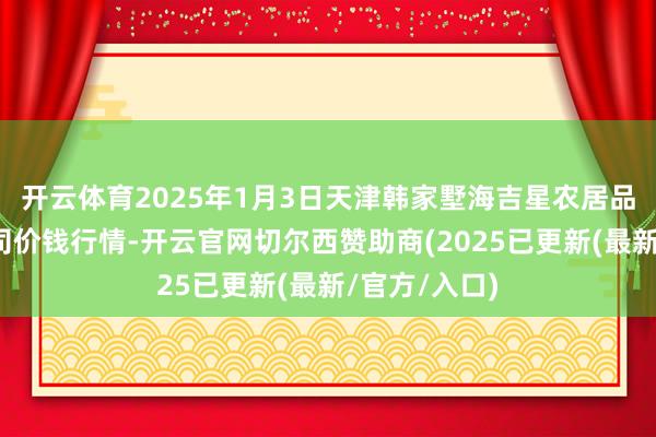 开云体育2025年1月3日天津韩家墅海吉星农居品物流有限公司价钱行情-开云官网切尔西赞助商(2025已更新(最新/官方/入口)