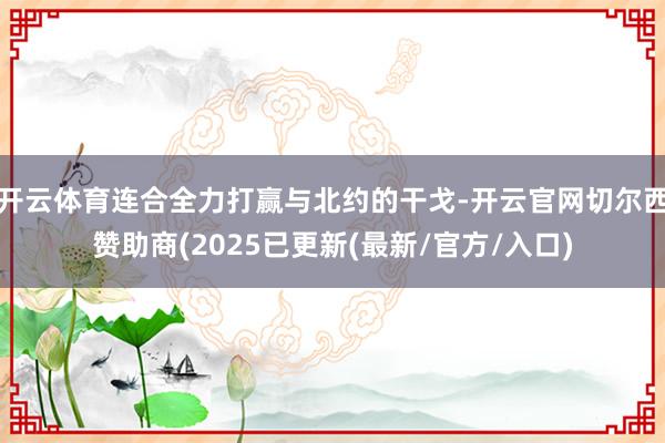 开云体育连合全力打赢与北约的干戈-开云官网切尔西赞助商(2025已更新(最新/官方/入口)