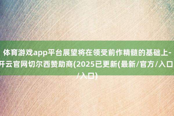 体育游戏app平台展望将在领受前作精髓的基础上-开云官网切尔西赞助商(2025已更新(最新/官方/入口)