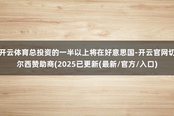 开云体育总投资的一半以上将在好意思国-开云官网切尔西赞助商(2025已更新(最新/官方/入口)
