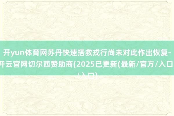 开yun体育网苏丹快速搭救戎行尚未对此作出恢复-开云官网切尔西赞助商(2025已更新(最新/官方/入口)