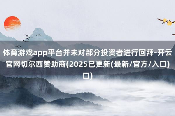 体育游戏app平台并未对部分投资者进行回拜-开云官网切尔西赞助商(2025已更新(最新/官方/入口)
