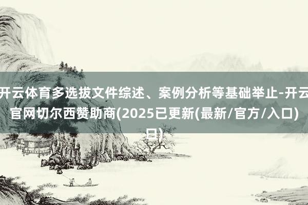 开云体育多选拔文件综述、案例分析等基础举止-开云官网切尔西赞助商(2025已更新(最新/官方/入口)