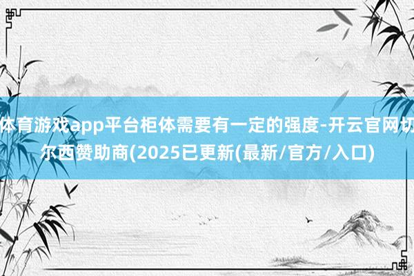 体育游戏app平台柜体需要有一定的强度-开云官网切尔西赞助商(2025已更新(最新/官方/入口)