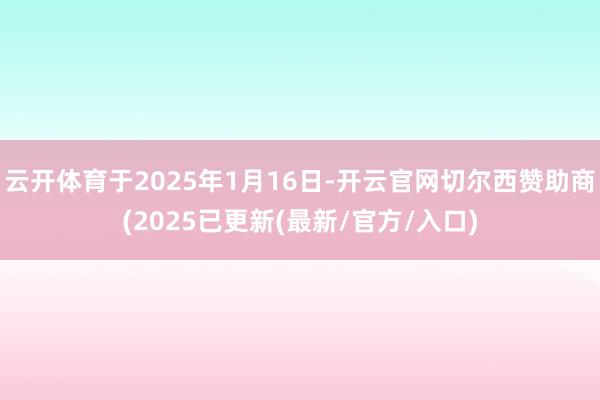 云开体育于2025年1月16日-开云官网切尔西赞助商(2025已更新(最新/官方/入口)