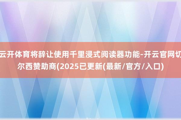 云开体育将辞让使用千里浸式阅读器功能-开云官网切尔西赞助商(2025已更新(最新/官方/入口)