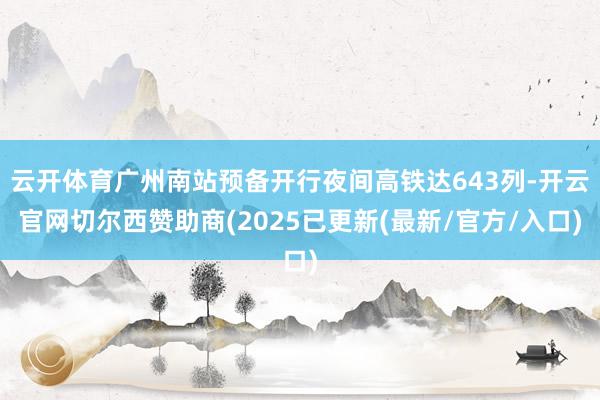 云开体育广州南站预备开行夜间高铁达643列-开云官网切尔西赞助商(2025已更新(最新/官方/入口)