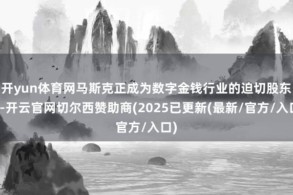 开yun体育网马斯克正成为数字金钱行业的迫切股东者-开云官网切尔西赞助商(2025已更新(最新/官方/入口)