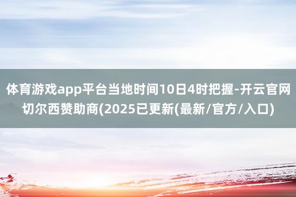 体育游戏app平台当地时间10日4时把握-开云官网切尔西赞助商(2025已更新(最新/官方/入口)