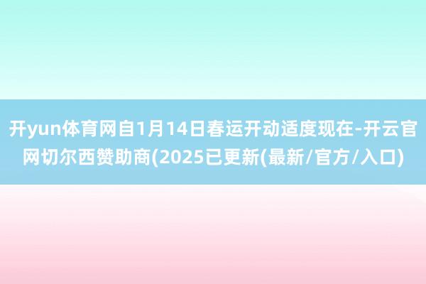 开yun体育网自1月14日春运开动适度现在-开云官网切尔西赞助商(2025已更新(最新/官方/入口)