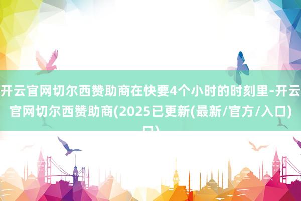开云官网切尔西赞助商在快要4个小时的时刻里-开云官网切尔西赞助商(2025已更新(最新/官方/入口)