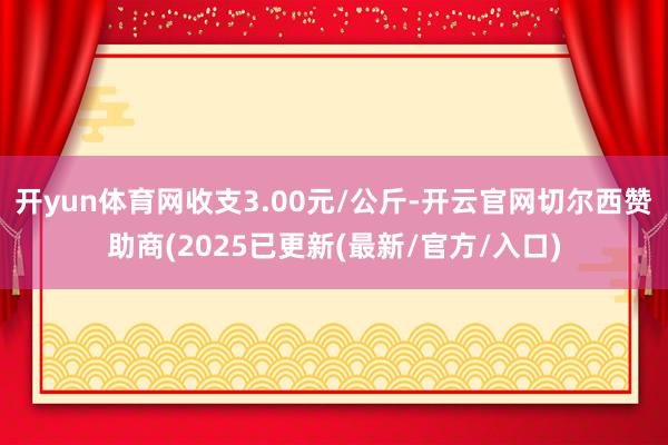 开yun体育网收支3.00元/公斤-开云官网切尔西赞助商(2025已更新(最新/官方/入口)