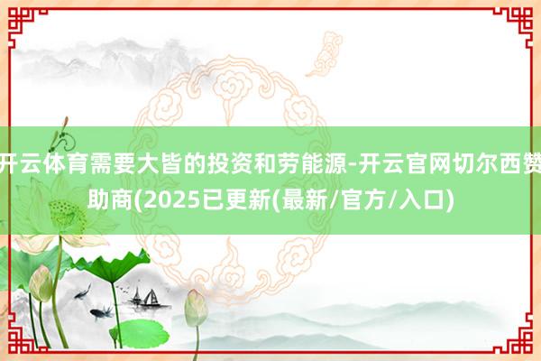 开云体育需要大皆的投资和劳能源-开云官网切尔西赞助商(2025已更新(最新/官方/入口)