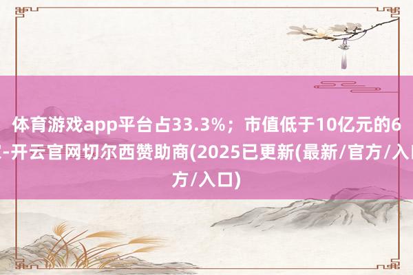 体育游戏app平台占33.3%；市值低于10亿元的6 家-开云官网切尔西赞助商(2025已更新(最新/官方/入口)