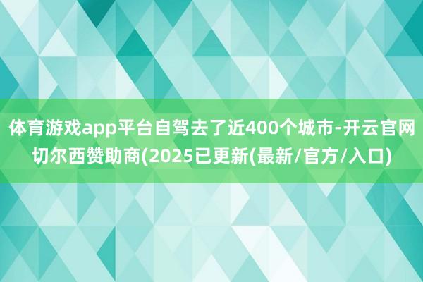 体育游戏app平台自驾去了近400个城市-开云官网切尔西赞助商(2025已更新(最新/官方/入口)