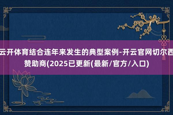 云开体育结合连年来发生的典型案例-开云官网切尔西赞助商(2025已更新(最新/官方/入口)