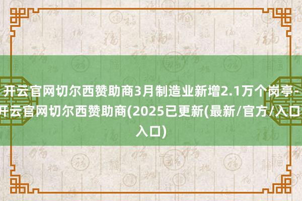 开云官网切尔西赞助商3月制造业新增2.1万个岗亭-开云官网切尔西赞助商(2025已更新(最新/官方/入口)