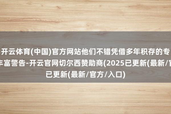 开云体育(中国)官方网站他们不错凭借多年积存的专科常识和丰富警告-开云官网切尔西赞助商(2025已更新(最新/官方/入口)