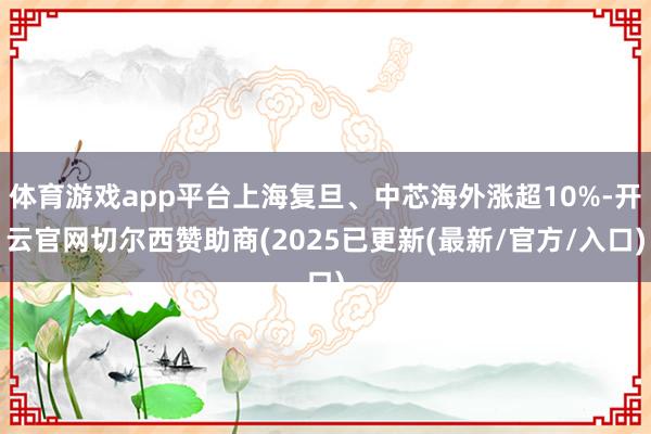 体育游戏app平台上海复旦、中芯海外涨超10%-开云官网切尔西赞助商(2025已更新(最新/官方/入口)