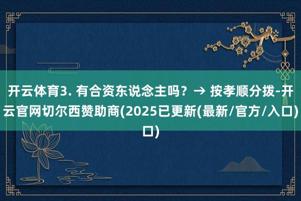 开云体育3. 有合资东说念主吗？→ 按孝顺分拨-开云官网切尔西赞助商(2025已更新(最新/官方/入口)