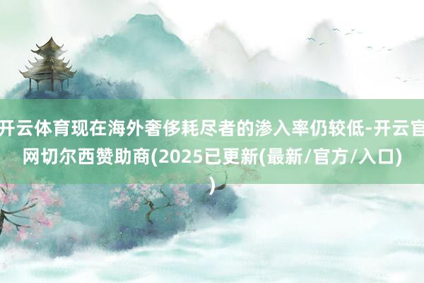 开云体育现在海外奢侈耗尽者的渗入率仍较低-开云官网切尔西赞助商(2025已更新(最新/官方/入口)