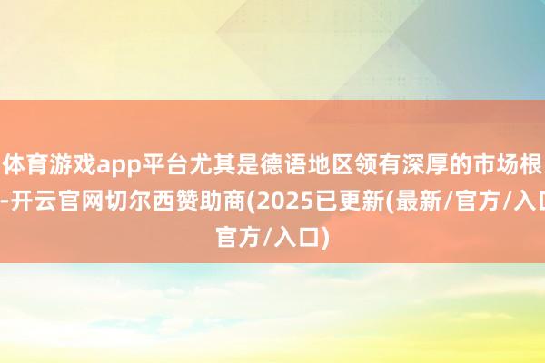 体育游戏app平台尤其是德语地区领有深厚的市场根基-开云官网切尔西赞助商(2025已更新(最新/官方/入口)
