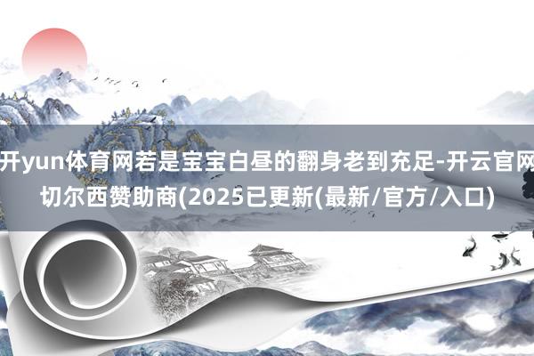 开yun体育网若是宝宝白昼的翻身老到充足-开云官网切尔西赞助商(2025已更新(最新/官方/入口)