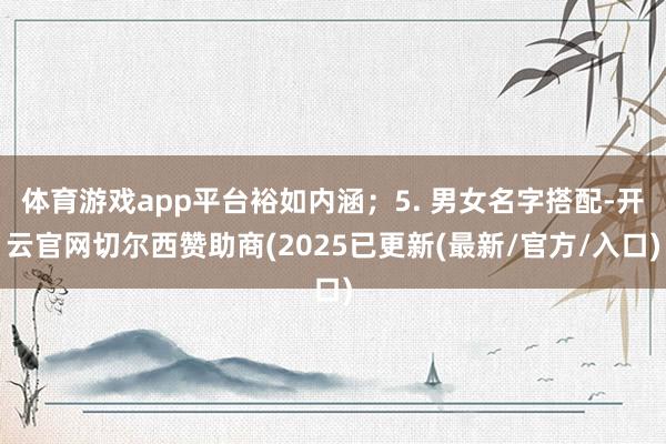 体育游戏app平台裕如内涵；5. 男女名字搭配-开云官网切尔西赞助商(2025已更新(最新/官方/入口)