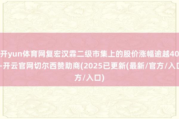 开yun体育网复宏汉霖二级市集上的股价涨幅逾越40%-开云官网切尔西赞助商(2025已更新(最新/官方/入口)