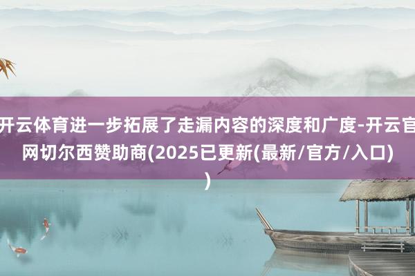 开云体育进一步拓展了走漏内容的深度和广度-开云官网切尔西赞助商(2025已更新(最新/官方/入口)