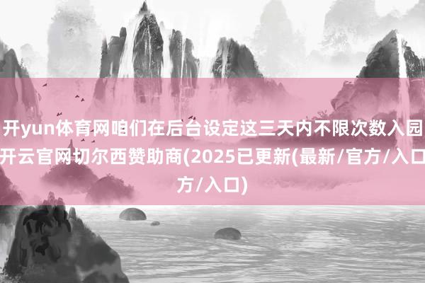 开yun体育网咱们在后台设定这三天内不限次数入园-开云官网切尔西赞助商(2025已更新(最新/官方/入口)