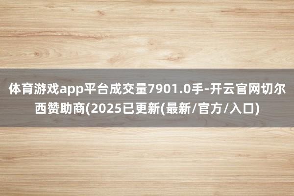 体育游戏app平台成交量7901.0手-开云官网切尔西赞助商(2025已更新(最新/官方/入口)
