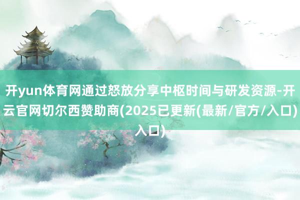 开yun体育网通过怒放分享中枢时间与研发资源-开云官网切尔西赞助商(2025已更新(最新/官方/入口)