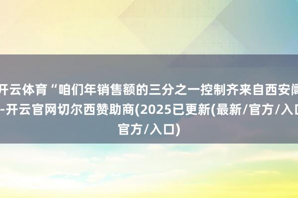 开云体育“咱们年销售额的三分之一控制齐来自西安阛阓-开云官网切尔西赞助商(2025已更新(最新/官方/入口)