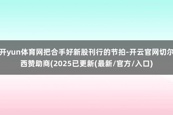 开yun体育网把合手好新股刊行的节拍-开云官网切尔西赞助商(2025已更新(最新/官方/入口)
