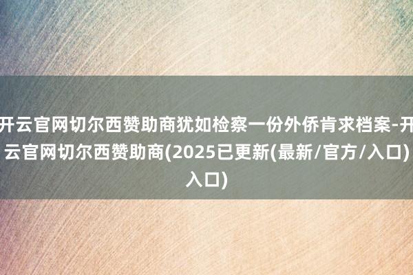 开云官网切尔西赞助商犹如检察一份外侨肯求档案-开云官网切尔西赞助商(2025已更新(最新/官方/入口)